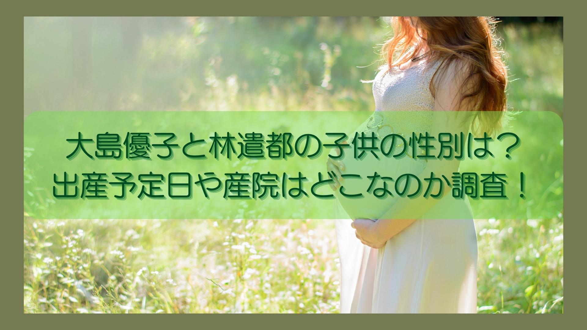 大島優子と林遣都の子供の性別は？-出産予定日や産院はどこなのか調査！のイメージ画像