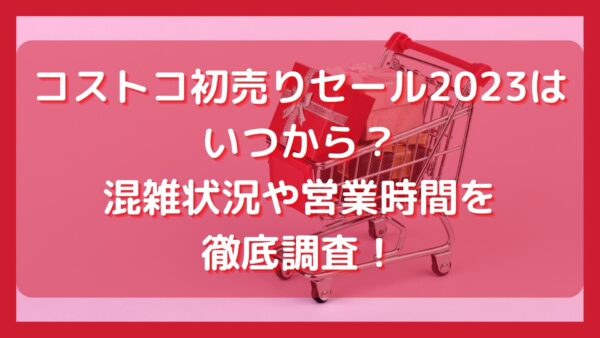 コストコ初売りセール23はいつから 混雑状況や営業時間を徹底調査 ミテミルノ